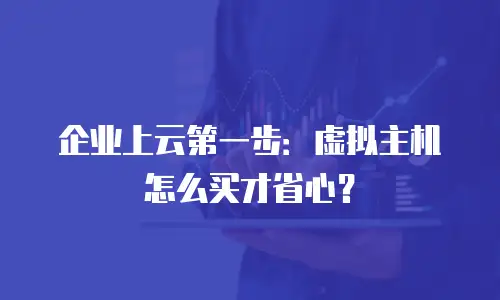 企业上云第一步：虚拟主机怎么买才省心？