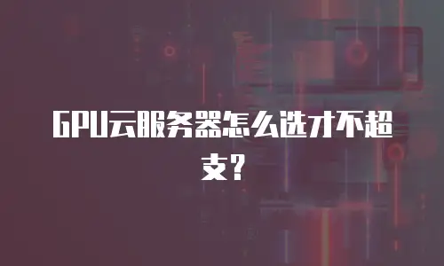 GPU云服务器怎么选才不超支？