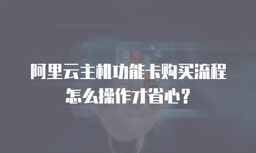 阿里云主机功能卡购买流程怎么操作才省心？