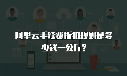 阿里云手续费折扣规则是多少钱一公斤？