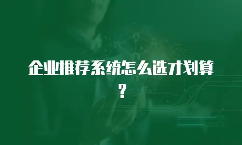 企业推荐系统怎么选才划算？