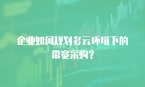 企业如何规划多云环境下的带宽采购？