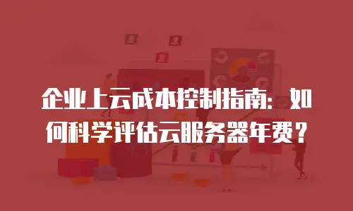 企业上云成本控制指南：如何科学评估云服务器年费？