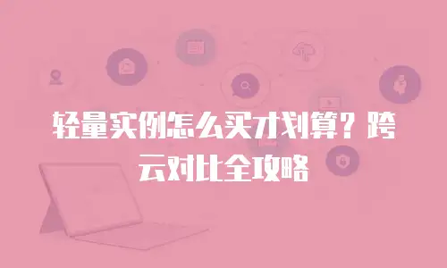 轻量实例怎么买才划算？跨云对比全攻略