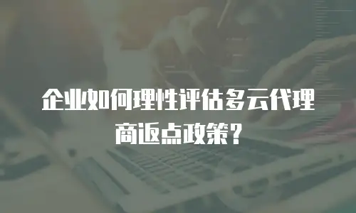 企业如何理性评估多云代理商返点政策？