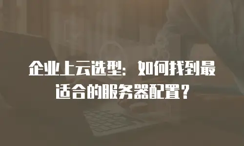 企业上云选型：如何找到最适合的服务器配置？