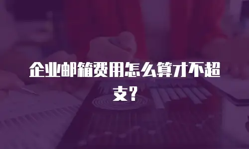企业邮箱费用怎么算才不超支？
