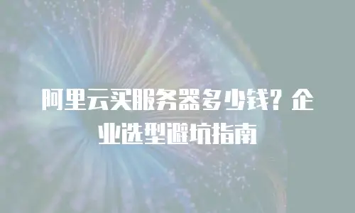 阿里云买服务器多少钱？企业选型避坑指南