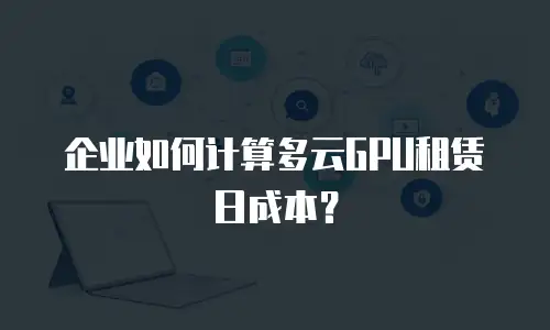 企业如何计算多云GPU租赁日成本？
