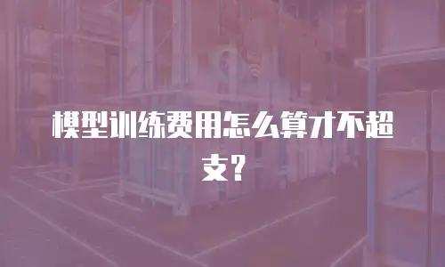 模型训练费用怎么算才不超支？