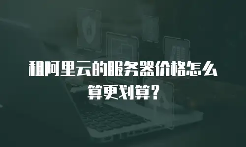 租阿里云的服务器价格怎么算更划算？