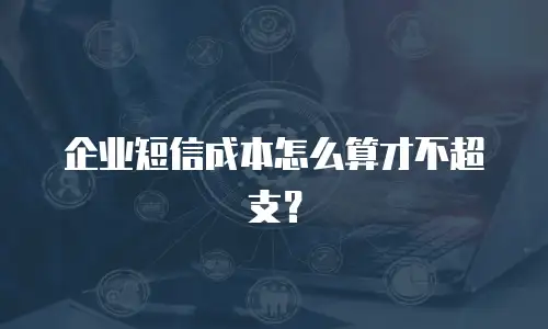 企业短信成本怎么算才不超支？