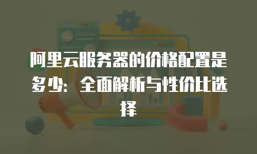 阿里云服务器的价格配置是多少：全面解析与性价比选择