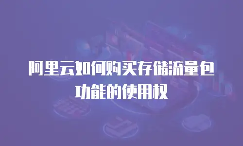 阿里云如何购买存储流量包功能的使用权
