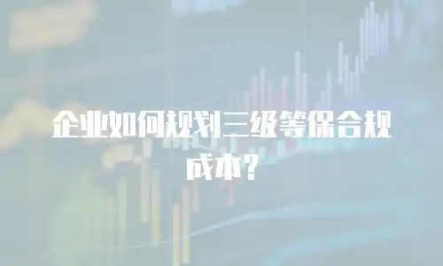 企业如何规划三级等保合规成本？