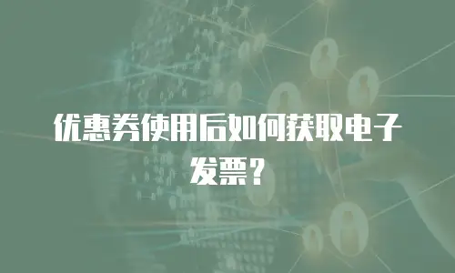 优惠券使用后如何获取电子发票？