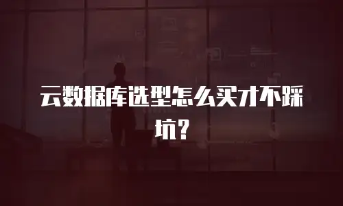 云数据库选型怎么买才不踩坑？