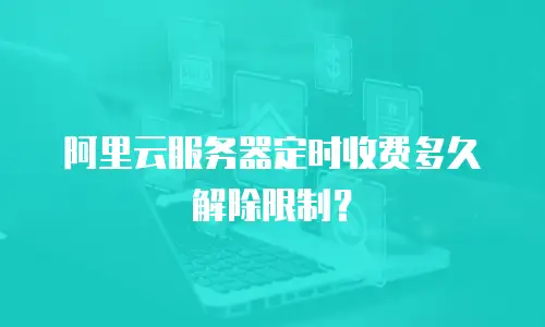 阿里云服务器定时收费多久解除限制？