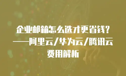 企业邮箱怎么选才更省钱？&mdash;&mdash;阿里云/华为云/腾讯云费用解析