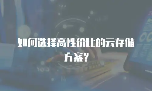 如何选择高性价比的云存储方案？