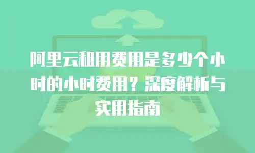 阿里云租用费用是多少个小时的小时费用？深度解析与实用指南