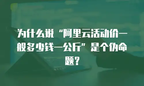 为什么说“阿里云活动价一般多少钱一公斤”是个伪命题？