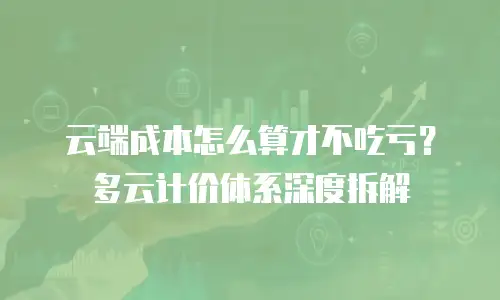 云端成本怎么算才不吃亏？多云计价体系深度拆解