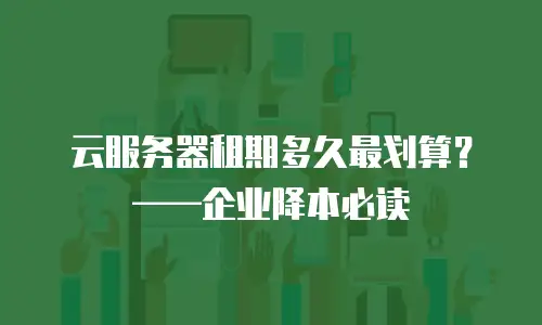 云服务器租期多久最划算？——企业降本必读