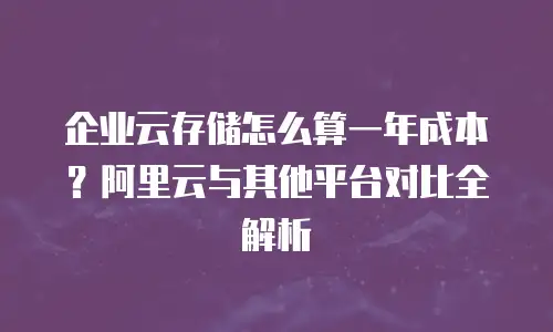 企业云存储怎么算一年成本？阿里云与其他平台对比全解析
