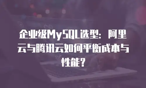 企业级MySQL选型：阿里云与腾讯云如何平衡成本与性能？