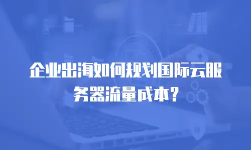 企业出海如何规划国际云服务器流量成本？