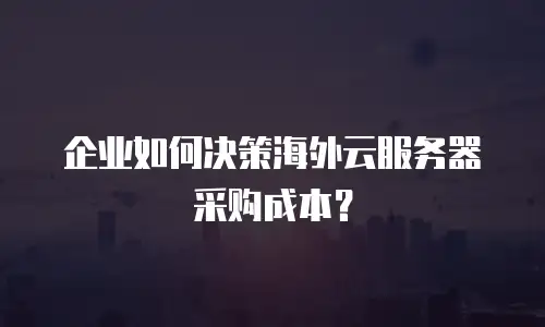企业如何决策海外云服务器采购成本？