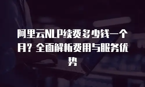 阿里云NLP续费多少钱一个月？全面解析费用与服务优势