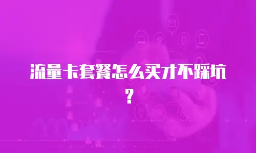 流量卡套餐怎么买才不踩坑？