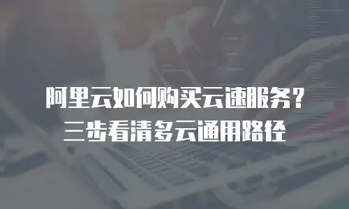 阿里云如何购买云速服务？三步看清多云通用路径