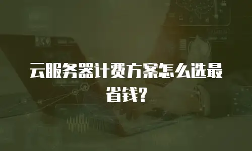 云服务器计费方案怎么选最省钱？