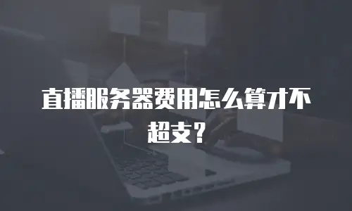 直播服务器费用怎么算才不超支？