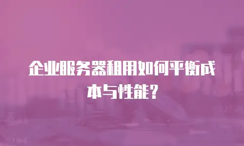 企业服务器租用如何平衡成本与性能？