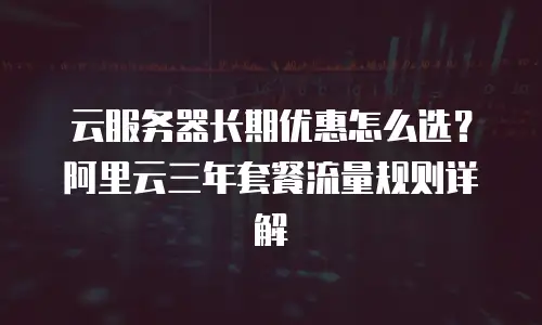 云服务器长期优惠怎么选？阿里云三年套餐流量规则详解