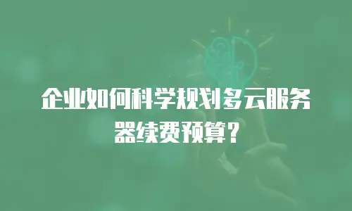 企业如何科学规划多云服务器续费预算？