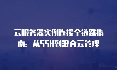 云服务器实例连接全链路指南：从SSH到混合云管理
