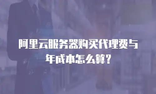 阿里云服务器购买代理费与年成本怎么算？