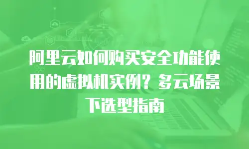 阿里云如何购买安全功能使用的虚拟机实例？多云场景下选型指南