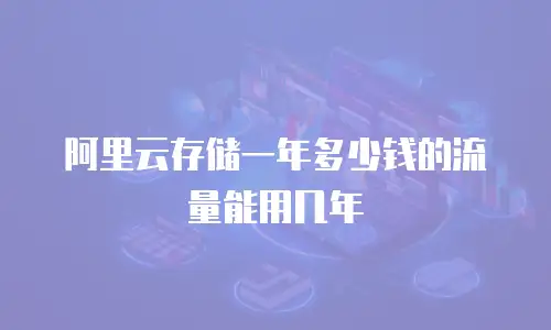 阿里云存储一年多少钱的流量能用几年
