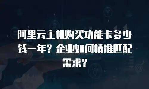 阿里云主机购买功能卡多少钱一年？企业如何精准匹配需求？