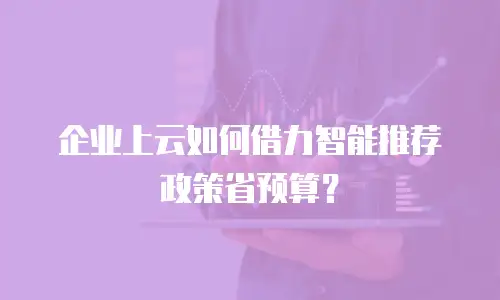 企业上云如何借力智能推荐政策省预算？