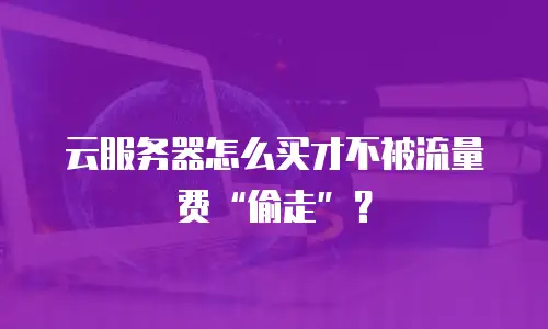 云服务器怎么买才不被流量费“偷走”？