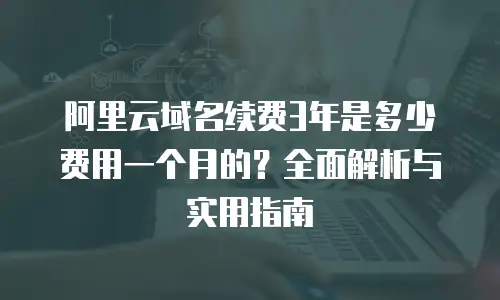 阿里云域名续费3年是多少费用一个月的？全面解析与实用指南