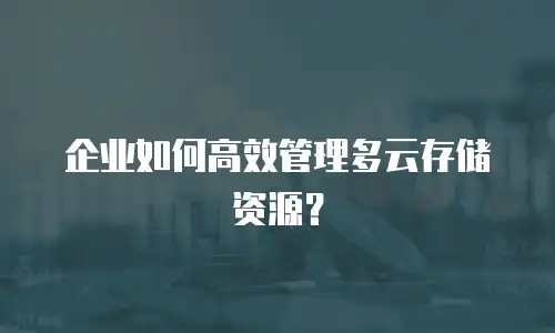 企业如何高效管理多云存储资源？