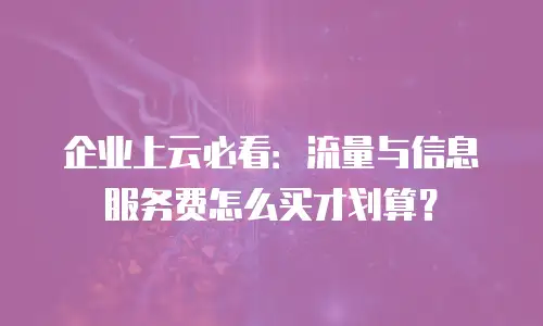 企业上云必看：流量与信息服务费怎么买才划算？